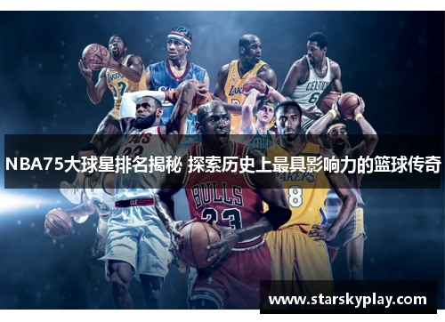 NBA75大球星排名揭秘 探索历史上最具影响力的篮球传奇