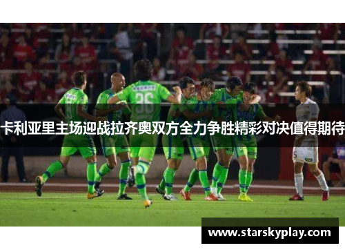卡利亚里主场迎战拉齐奥双方全力争胜精彩对决值得期待