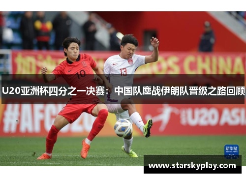 U20亚洲杯四分之一决赛：中国队鏖战伊朗队晋级之路回顾