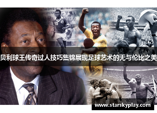 贝利球王传奇过人技巧集锦展现足球艺术的无与伦比之美