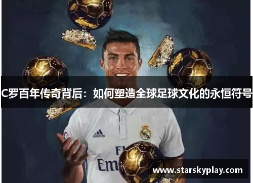 C罗百年传奇背后：如何塑造全球足球文化的永恒符号