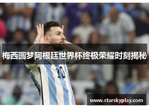 梅西圆梦阿根廷世界杯终极荣耀时刻揭秘