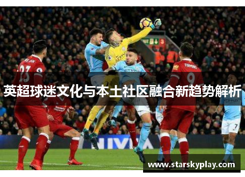英超球迷文化与本土社区融合新趋势解析