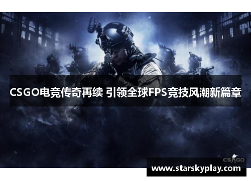 CSGO电竞传奇再续 引领全球FPS竞技风潮新篇章