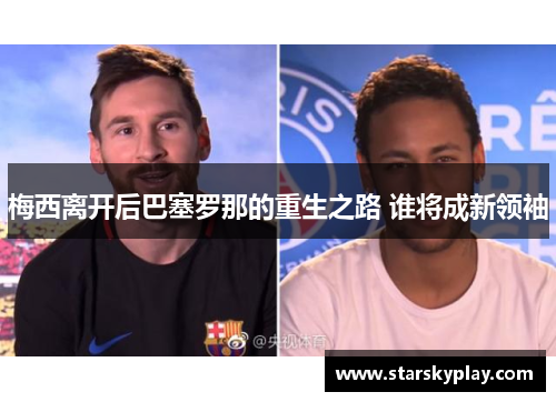 梅西离开后巴塞罗那的重生之路 谁将成新领袖