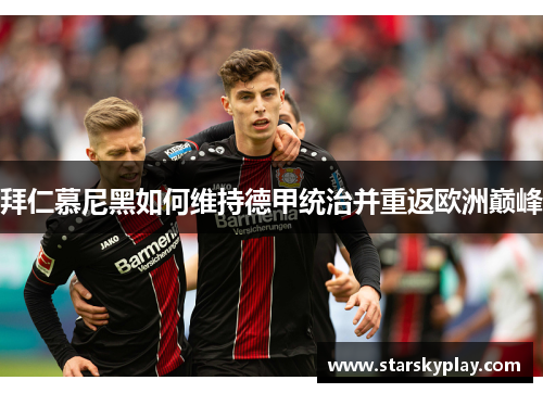拜仁慕尼黑如何维持德甲统治并重返欧洲巅峰