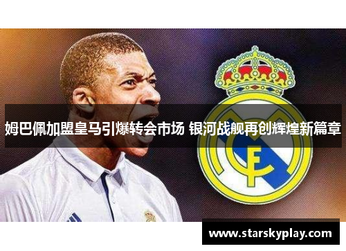姆巴佩加盟皇马引爆转会市场 银河战舰再创辉煌新篇章