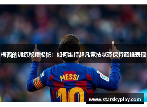 梅西的训练秘籍揭秘：如何维持超凡竞技状态保持巅峰表现