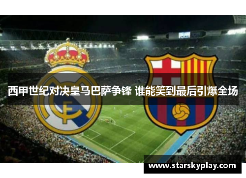 西甲世纪对决皇马巴萨争锋 谁能笑到最后引爆全场