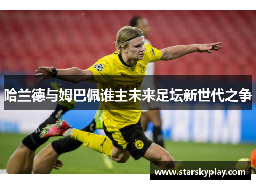哈兰德与姆巴佩谁主未来足坛新世代之争