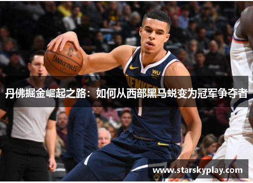 丹佛掘金崛起之路：如何从西部黑马蜕变为冠军争夺者