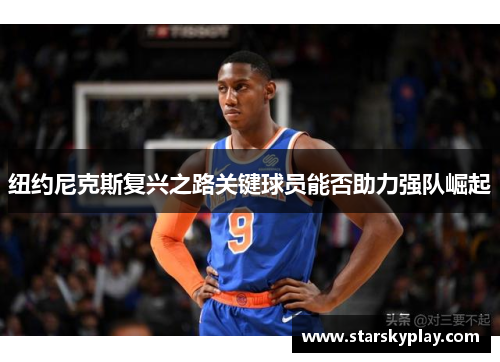 纽约尼克斯复兴之路关键球员能否助力强队崛起