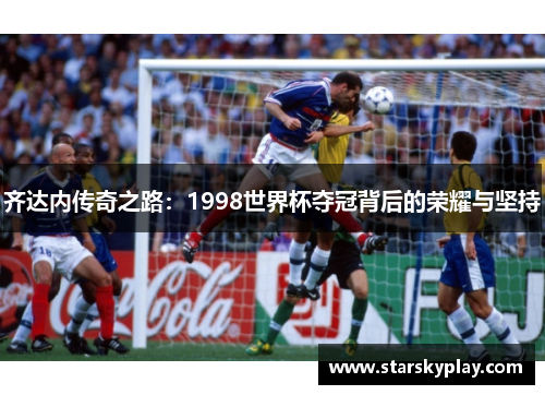 齐达内传奇之路：1998世界杯夺冠背后的荣耀与坚持