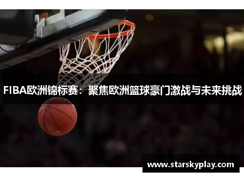 FIBA欧洲锦标赛：聚焦欧洲篮球豪门激战与未来挑战