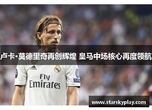 卢卡·莫德里奇再创辉煌 皇马中场核心再度领航