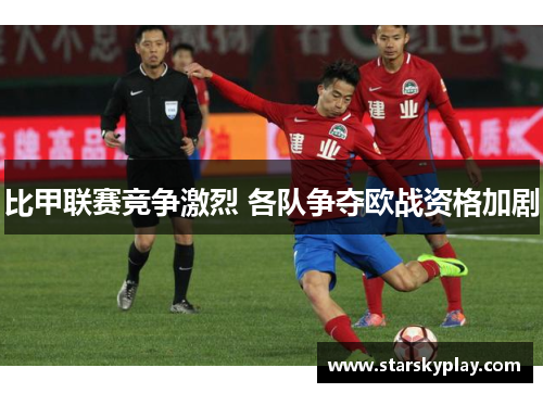 比甲联赛竞争激烈 各队争夺欧战资格加剧