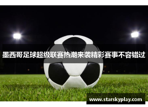 墨西哥足球超级联赛热潮来袭精彩赛事不容错过