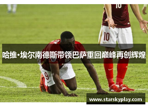 哈维·埃尔南德斯带领巴萨重回巅峰再创辉煌