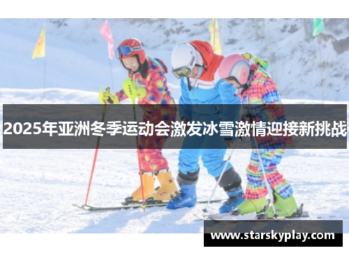 2025年亚洲冬季运动会激发冰雪激情迎接新挑战