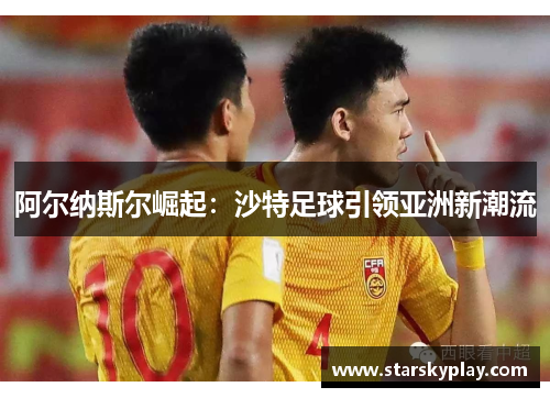 阿尔纳斯尔崛起：沙特足球引领亚洲新潮流