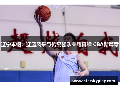 辽宁本钢：辽篮风采与传统强队荣耀再续 CBA新篇章