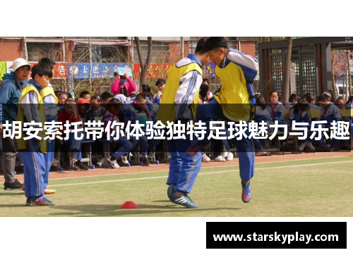 胡安索托带你体验独特足球魅力与乐趣