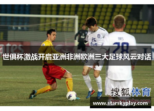 世俱杯激战开启亚洲非洲欧洲三大足球风云对话