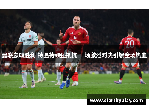 曼联豪取胜利 特温特顽强抵抗 一场激烈对决引爆全场热血