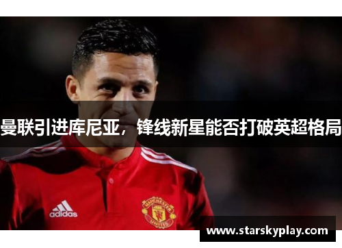 曼联引进库尼亚，锋线新星能否打破英超格局